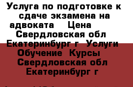 Услуга по подготовке к сдаче экзамена на адвоката  › Цена ­ 999 - Свердловская обл., Екатеринбург г. Услуги » Обучение. Курсы   . Свердловская обл.,Екатеринбург г.